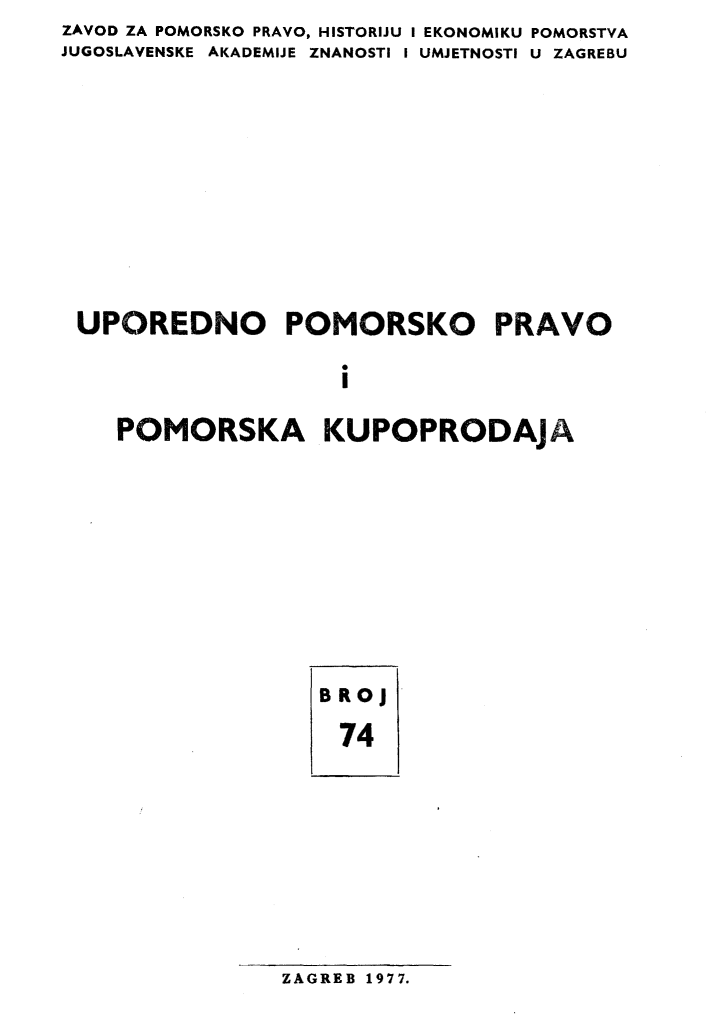 handle is hein.journals/poredmv74 and id is 1 raw text is: ZAVOD ZA POMORSKO PRAVO, HISTORIJU I EKONOMIKU POMORSTVA
JUGOSLAVENSKE AKADEMIJE ZNANOSTI I UMJETNOSTI U ZAGREBU









UPOREDNO POMORSKO PRAVO

                    I

    POMORSKA KUPOPRODAjA


BR oJ
74


ZAGREB 1977.


