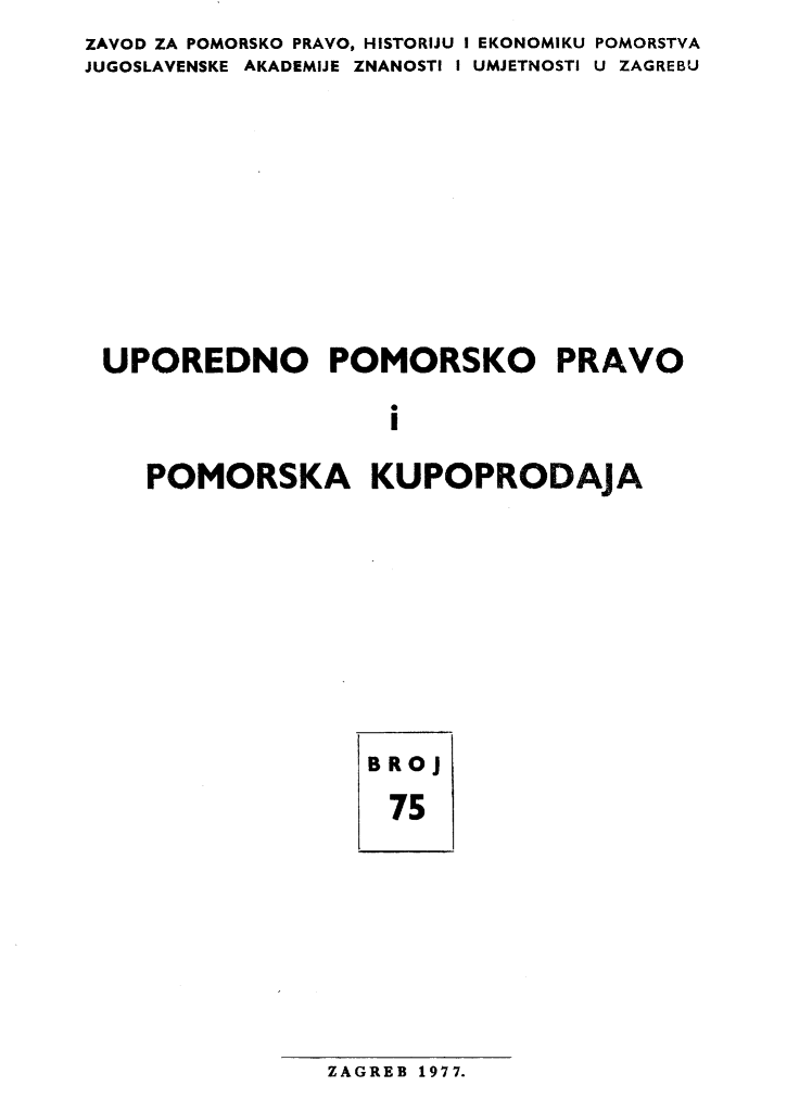 handle is hein.journals/poredmv75 and id is 1 raw text is: ZAVOD ZA POMORSKO PRAVO, HISTORIJU I EKONOMIKU POMORSTVA
JUGOSLAVENSKE AKADEMIJE ZNANOSTI I UMJETNOSTI U ZAGREBU









UPOREDNO POMORSKO PRAVO

                    i

    POMORSKA KUPOPRODAjA


BROj
75


ZAGREB 1977.


