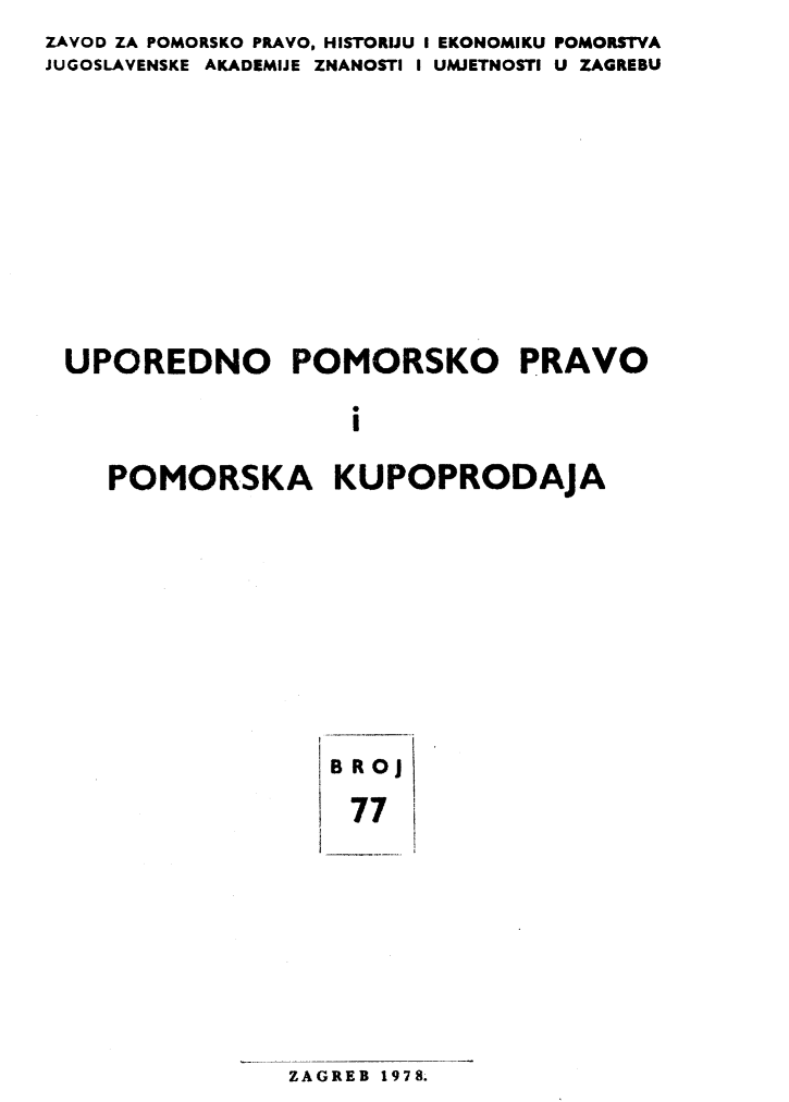 handle is hein.journals/poredmv77 and id is 1 raw text is: ZAVOD ZA POMORSKO PRAVO. HISTORUU I EKONOMIKU POMORSTVA
JUGOSLAVENSKE AKADEMIJE ZNANOSTI I UMJETNOSTI U ZAGREBU









UPOREDNO POMORSKO PRAVO

                    I

    POMORSKA KUPOPRODAJA


BRoj
77


ZAGREB 1978.


