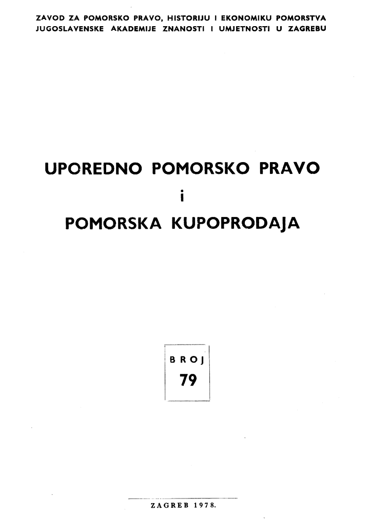 handle is hein.journals/poredmv79 and id is 1 raw text is: ZAVOD ZA POMORSKO PRAVO, HISTORIJU I EKONOMIKU POMORSTVA
JUGOSLAVENSKE AKADEMIJE ZNANOSTI I UMJETNOSTI U ZAGREBU












UPOREDNO POMORSKO PRAVO

                    0
                    I

    POMORSKA KUPOPRODAjA


B Roj

79


ZAGREB 1978.


