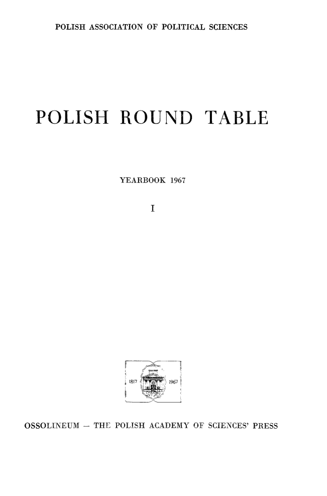 handle is hein.journals/ppsy1 and id is 1 raw text is: 

POLISH ASSOCIATION OF POLITICAL SCIENCES


  POLISH ROUND TABLE






               YEARBOOK 1967


                    I
























OSSOLINEUM - THE POLISH ACADEMY OF SCIENCES' PRESS


