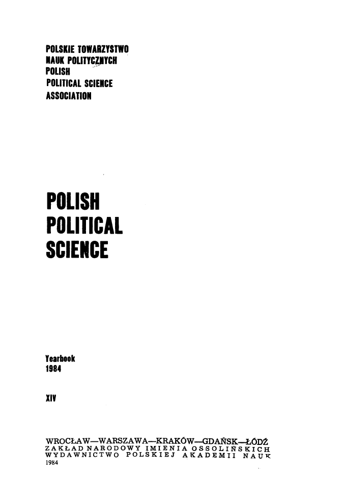 handle is hein.journals/ppsy14 and id is 1 raw text is: 


POLSKIE TOWARZYSTWO
HAUK POLITYCIJYCH
POLISH
POLITICAL SCIENCE
ASSOCIATION









POLISH

POLITICAL

SCIENCE








Yearbook
1984

XlV


WROCLAW-WARSZAWA-KRAKOW-GDAI/SK--LOD2
ZAKLAD NARODOWY IMIENIA OS'SOLIqSKICH
WYDAWNICTWO POLSKIEJ AKADEMII NAUt
1984


