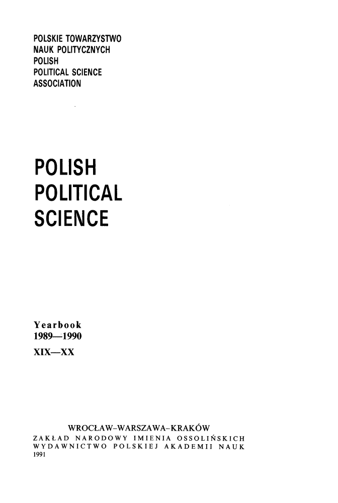 handle is hein.journals/ppsy18 and id is 1 raw text is: 

POLSKIE TOWARZYSTWO
NAUK POLITYCZNYCH
POLISH
POLITICAL SCIENCE
ASSOCIATION







POLISH

POLITICAL

SCIENCE








Yearbook
1989-1990
xIx-xx






      WROCLAW-WARSZAWA-KRAK6W
ZAKLAD NARODOWY IMIENIA OSSOLI&SKICH
WYDAWNICTWO POLSKIEJ AKADEMII NAUK
1991


