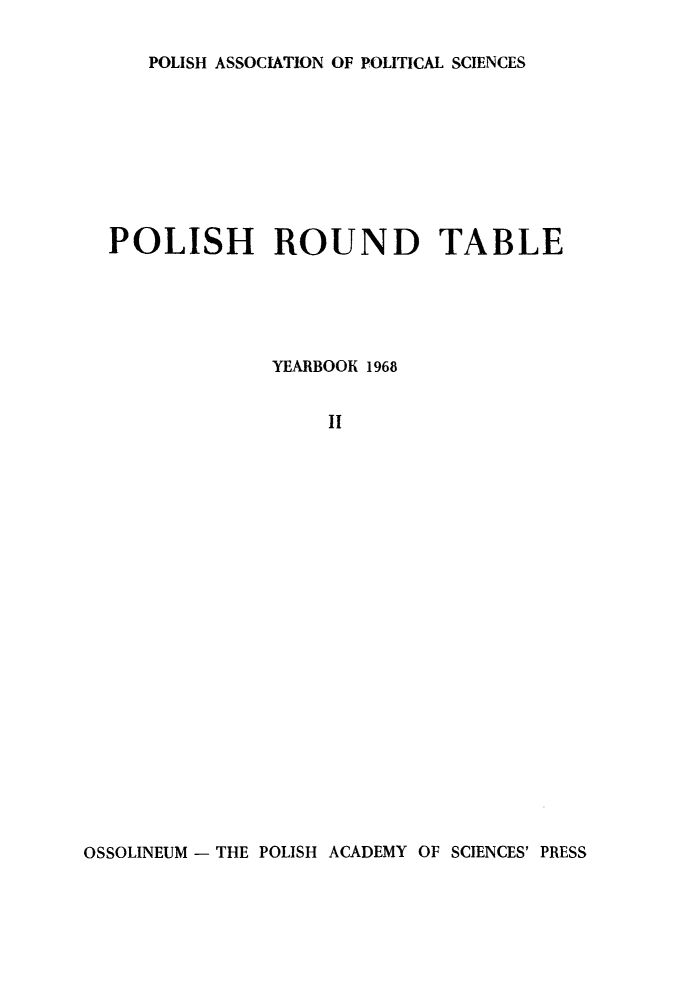 handle is hein.journals/ppsy2 and id is 1 raw text is: 

POLISH ASSOCIATION OF POLITICAL SCIENCES


POLISH ROUND TABLE





             YEARBOOK 1968


                  II


OSSOLINEUM - THE POLISH ACADEMY OF SCIENCES' PRESS


