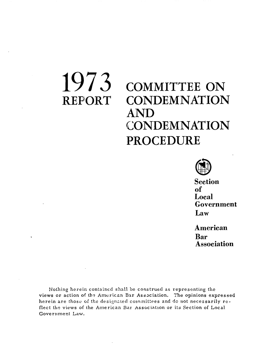 handle is hein.journals/precondem16 and id is 1 raw text is: 1973
REPORT

COMMITTEE ON
CONDEMNATION
AND
CONDEMNATION
PROCEDURE
Section
of
Local
Government
Law
American
Bar
Association

Nothing herein contained shall be construed as representing the
views or action of tbh Amurican Bar Association. The opinions expressed
herein are those of the desi,, ted committees and do not necessarily re-
flect the views of the American Bar Association or its Section of Local
Government Law.


