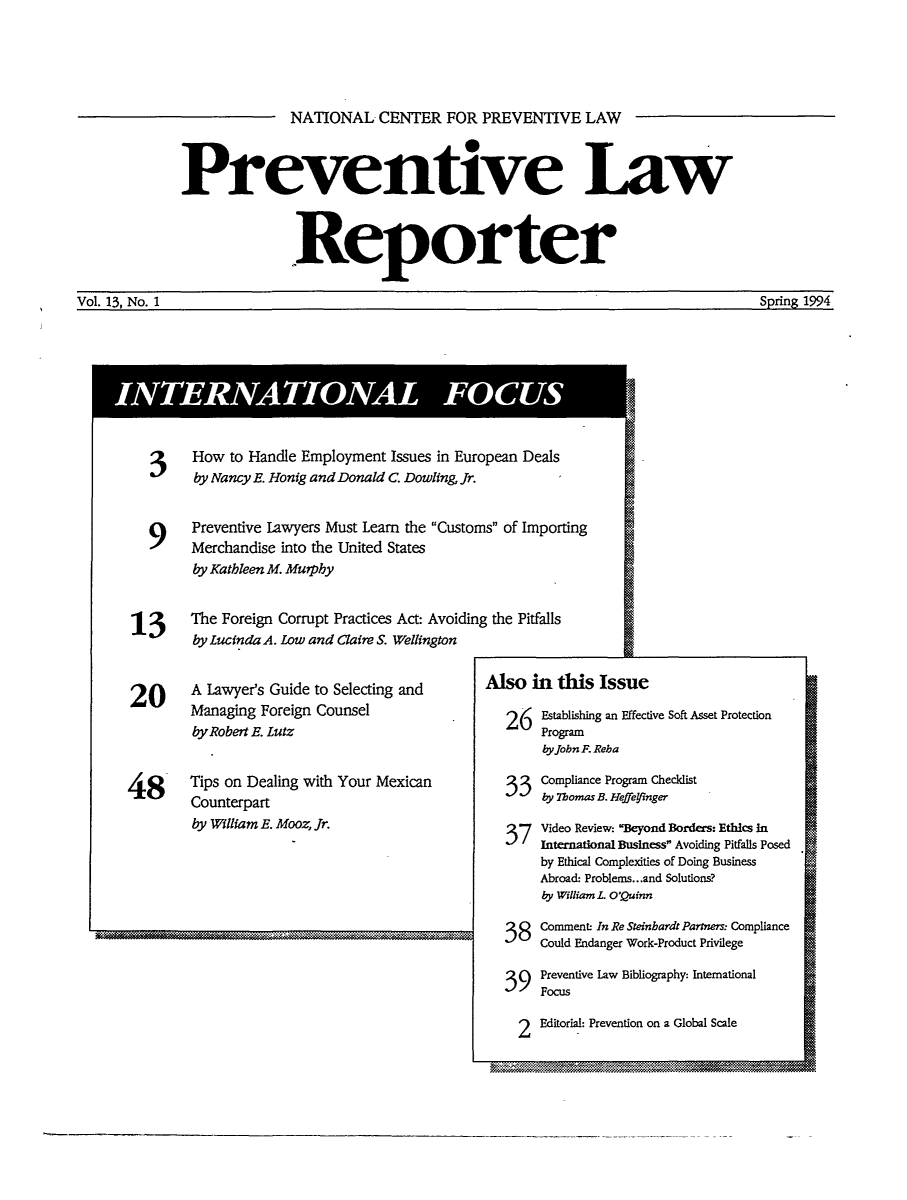 handle is hein.journals/prevlr13 and id is 1 raw text is: NATIONAL CENTER FOR PREVENTIVE LAW

Preventive Law
Reporter

Vol. 13 No. 1

3    How to Handle Employment Issues in European Deals
by Nancy E. Honig and Donald C. Dowling, fr.
9 Preventive Lawyers Must Learn the Customs of Importing
Merchandise into the United States
by Kathleen M. Murphy
113    The Foreign Corrupt Practices Act: Avoiding the Pitfalls
by LucindaA. Low and Claire S. Wellington

20     A Lawyer's Guide to Selecting and
Managing Foreign Counsel
by Robert E. Lutz
48      Tips on Dealing with Your Mexican
Counterpart
by William E. Mooz, Jr.

Also in this Issue
26 Establishing an Effecti
Program
by John F. Reb a

ve Soft Asset Protection

Compliance Program Checklist
by Thomas B. Heffeyinger

3  Video Review: Beyond Borders: Ethics In
International Business Avoiding Pitfalls Posed
by Ethical Complexities of Doing Business
Abroad: Problems.. .and Solutions?
by William L. O'Quinn
Comment- In Re Steinbardt Partnes: Compliance
Could Endanger Work-Product Privilege
3  Preventive Law Bibliography: International
Focus

2

Editorial: Prevention on a Global Scale

Soring 1994

,I


