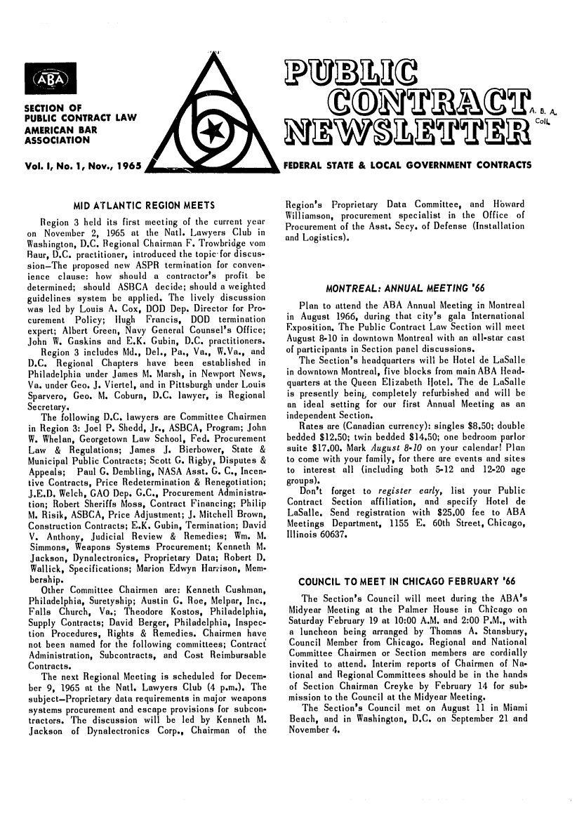 handle is hein.journals/procurlw1 and id is 1 raw text is: 








SECTION OF
PUBLIC CONTRACT LAW
AMERICAN BAR
ASSOCIATION

Vol. I, No. 1, Nov., 1965


          MID ATLANTIC REGION MEETS
   Region 3 held its first meeting of the current year
on November 2, 1965 at the Natl. Lawyers Club in
Washington, D.C. Regional Chairman F. Trowbridge vom
Raur, D.C. practitioner, introduced the topic for discus-
sion-The proposed new ASPR termination for conven-
ience clause: how should a contractor's profit be
determined; should AS13CA decide; should a weighted
guidelines system be applied. The lively discussion
was led by Louis A. Cox, DOD Dep. Director for Pro-
curement Policy; lugh Francis, DOD termination
expert; Albert Green, Navy General Counsel's Office;
John W. Gaskins and E.K. Gubin, D.C. practitioners.
   Region 3 includes Md., Del., Pa., Va., W.Va., and
D.C. Regional Chapters have been established in
Philadelphia under James M. Marsh, in Newport News,
Va. under Geo. J. Viertel, and in Pittsburgh under Louis
Sparvero, Geo. M. Coburn, D.C. lawyer, is Regional
Secretary.
   The following D.C. lawyers are Committee Chairmen
in Region 3: Joel P. Shedd, Jr., ASBCA, Program; John
W. Whelan, Georgetown Law School, Fed. Procurement
Law & Regulations; James J. Bierbower, State &
Municipal Public Contracts; Scott G. Rigby, Disputes &
Appeals; Paul G. Dembling, NASA Asst. G. C., Incen-
tive Contracts, Price Redetermination & Renegotiation;
J.E.D. Welch, GAO Dep. G.C., Procurement Administra-
tion; Robert Sheriffs Moss, Contract Financing; Philip
M. Risik, ASBCA, Price Adjustment; J. Mitchell Brown,
Construction Contracts; E.K. Gubin, Termination; David
V. Anthony, Judicial Review & Remedies; Win. M.
Simmons, Weapons Systems Procurement; Kenneth M.
Jackson, Dynalectronics, Proprietary Data; Robert D.
Wallick, Specifications; Marion Edwyn Harrison, Mem-
bership.
   Other Committee Chairmen are: Kenneth Cushman,
Philadelphia, Suretyship; Austin G. Roe, Melpar, Inc.,
Falls Church, Va.; Theodore Kostos, Philadelphia,
Supply Contracts; David Berger, Philadelphia, Inspec-
tion Procedures, Rights & Remedies. Chairmen have
not been named for the following committees; Contract
Administration, Subcontracts, and Cost Reimbursable
Contracts.
   The next Regional Meeting is scheduled for Decem-
ber 9, 1965 at the Natl. Lawyers Club (4 p.m.). The
subject-Proprietary data requirements in major weapons
systems procurement and escape provisions for subcon-
tractors. The discussion will be led by Kenneth M.
Jackson of Dynalectronics Corp., Chairman of the


FEDERAL STATE & LOCAL GOVERNMENT CONTRACTS


Region's Proprietary Data Committee, and lHbward
Williamson, procurement specialist in the Office of
Procurement of the Asst. Secy. of Defense (Installation
and Logistics).



         MONTREAL: ANNUAL MEETING '66
   Plan to attend the ABA Annual Meeting in Montreal
 in August 1966, during that city's gala International
 Exposition. The Public Contract Law Section will meet
 August 8-10 in downtown Montreal with an all-star cast
 of participants in Section panel discussions.
   The Section's headquarters will be Hotel de LaSalle
 in downtown Montreal, five blocks from main ABA Head-
 quarters at the Queen Elizabeth lotel. The de LaSalle
 is presently being completely refurbished and will be
 an ideal setting for our first Annual Meeting as an
 independent Section.
   Rates are (Canadian currency): singles $8.50; double
 bedded $12.50; twin bedded $14.50; one bedroom parlor
 suite $17.00. Mark August 8-10 on your calendar! Plan
 to come with your family, for there are events and sites
 to interest all (including both 5-12 and 12-20 age
 groups).
   Don't forget to register early, list your Public
 Contract Section affiliation, and specify Hotel de
 LaSalle. Send registration with $25.00 fee to ABA
 Meetings Department, 1155 E. 60th Street, Chicago,
 Illinois 60637.



   COUNCIL TO MEET IN CHICAGO FEBRUARY '66
   The Section's Council will meet during the ABA's
 Midyear Meeting at the Palmer House in Chicago on
 Saturday February 19 at 10:00 A.M. and 2:00 P.M., with
 a luncheon being arranged by Thomas A. Stansbury,
 Council Member from Chicago. Regional and National
 Committee Chairmen or Section members are cordially
 invited to attend. Interim reports of Chairmen of Na-
 tional and Regional Committees should be in the hands
 of Section Chairman Creyke by February 14 for sub-
 mission to the Council at the Midyear Meeting.
    The Section's Council met on August 11 in Miami
 Beach, and in Washington, D.C. on September 21 and
 November 4.


