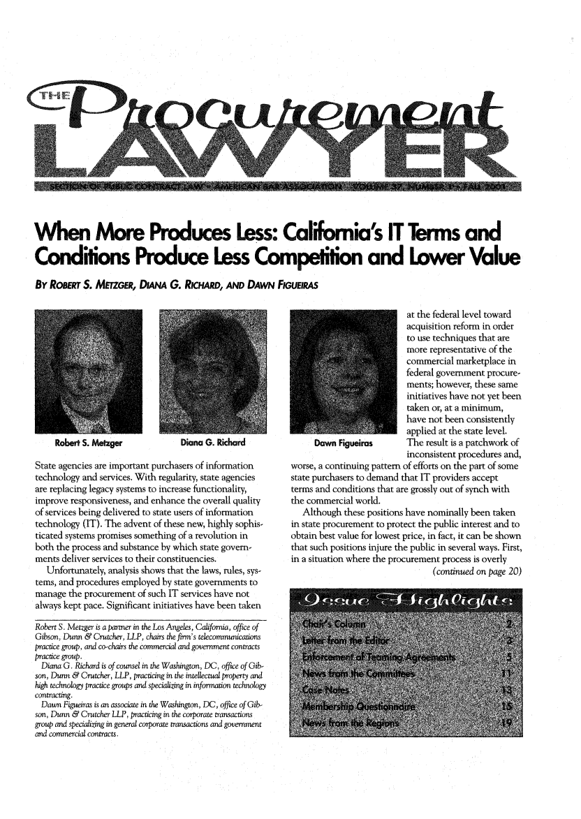 handle is hein.journals/procurlw37 and id is 1 raw text is: 


















When More Produces Less: California's IT Terms and

Conditions Produce Less Competition and Lower Value

By RaceRT S. METzGER, DmA G. RicH.AW, AND DAwN FIGUEIRAS


Diana G. Richard


State agencies are important purchasers of information
technology and services. With regularity, state agencies
are replacing legacy systems to increase functionality,
improve responsiveness, and enhance the overall quality
of services being delivered to state users of information
technology (IT). The advent of these new, highly sophis-
ticated systems promises something of a revolution in
both the process and substance by which state govern-
ments deliver services to their constituencies.
   Unfortunately, analysis shows that the laws, rules, sys-
tems, and procedures employed by state governments to
manage the procurement of such IT services have not
always kept pace. Significant initiatives have been taken

Robert S. Metzger is a partner in the Los Angeles, California, office of
Gibson, Dunn & Crutcher, LLP, chairs the firm's telecommunications
practice group, and co-chairs the commercial and government contracts
practice group.
  Diana G. Richard is of counsel in the Washington, DC, office of Gib-
son, Dunn & Crutcher, LLP, practicing in the intellectual property and
high technology practice groups and specializing in infonnation technology
contracting.
  Dawn Figueiras is an associate in the Washington, DC, office of Gib-
son, Dunn & Crutcher LLP, practicing in the corporate transactions
group and specializing in general corporate transactions and government
and commercial contracts.


                           at the federal level toward
                           acquisition reform in order
                           to use techniques that are
                           more representative of the
                           commercial marketplace in
                           federal government procure-
                           ments; however, these same
                           initiatives have not yet been
                           taken or, at a minimum,
                           have not been consistently
                           applied at the state level.
     Dawn Figueiras        The result is a patchwork of
                           inconsistent procedures and,
worse, a continuing pattern of efforts on the part of some
state purchasers to demand that IT providers accept
terms and conditions that are grossly out of synch with
the commercial world.
   Although these positions have nominally been taken
in state procurement to protect the public interest and to
obtain best value for lowest price, in fact, it can be shown
that such positions injure the public in several ways. First,
in a situation where the procurement process is overly
                                 (continued on page 20)


Robert S. Metzger


