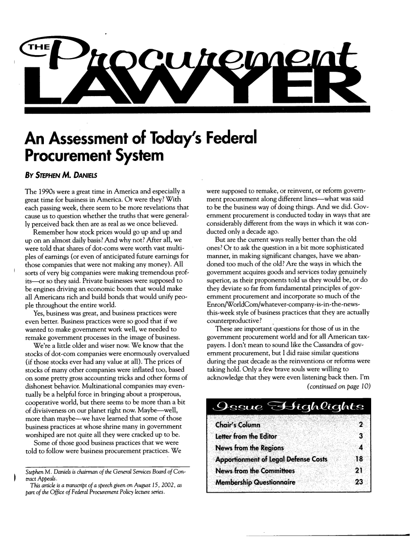 handle is hein.journals/procurlw38 and id is 1 raw text is: 














An Assessment of Today's Federal

Procurement System

By STEPHEN M. DANIES


The 1990s were a great time in America and especially a
great time for business in America. Or were they? With
each passing week, there seem to be more revelations that
cause us to question whether the truths that were general-
ly perceived back then are as real as we once believed.
   Remember how stock prices would go up and up and
up on an almost daily basis? And why not? After all, we
were told that shares of dot-coms were worth vast multi-
ples of earnings (or even of anticipated future earnings for
those companies that were not making any money). All
sorts of very big companies were making tremendous prof-
its-or so they said. Private businesses were supposed to
be engines driving an economic boom that would make
all Americans rich and build bonds that would unify peo-
ple throughout the entire world.
   Yes, business was great, and business practices were
even better. Business practices were so good that if we
wanted to make government work well, we needed to
remake government processes in the image of business.
   We're a little older and wiser now. We know that the
stocks of dot-com companies were enormously overvalued
(if those stocks ever had any value at all). The prices of
stocks of many other companies were inflated too, based
on some pretty gross accounting tricks and other forms of
dishonest behavior. Multinational companies may even-
tually be a helpful force in bringing about a prosperous,
cooperative world, but there seems to be more than a bit
of divisiveness on our planet right now. Maybe-well,
more than maybe-we have learned that some of those
business practices at whose shrine many in government
worshiped are not quite all they were cracked up to be.
   Some of those good business practices that we were
told to follow were business procurement practices. We

Stephen M. Daniels is chairman of the General Services Board of Con-
tract Appeals.
  This article is a transcript of a speech given on August 15, 2002, as
part of the Office of Federal Procurement Policy lecture series.


were supposed to remake, or reinvent, or reform govern-
ment procurement along different lines-what was said
to be the business way of doing things. And we did. Gov-
ernment procurement is conducted today in ways that are
considerably different from the ways in which it was con-
ducted only a decade ago.
   But are the current ways really better than the old
ones? Or to ask the question in a bit more sophisticated
manner, in making significant changes, have we aban-
doned too much of the old? Are the ways in which the
government acquires goods and services today genuinely
superior, as their proponents told us they would be, or do
they deviate so far from fundamental principles of gov-
ernment procurement and incorporate so much of the
Enron/WorldCom/whatever-company-is-in-the-news-
this-week style of business practices that they are actually
counterproductive?
   These are important questions for those of us in the
government procurement world and for all American tax-
payers. I don't mean to sound like the Cassandra of gov-
ernment procurement, but I did raise similar questions
during the past decade as the reinventions or reforms were
taking hold. Only a few brave souls were willing to
acknowledge that they were even listening back then. I'm
                                (continued on page 10)



 7Choir's Coluir                                2
   Letter from the Editor                       3
   News from the Regions                        4
   Apportionment of Legal Defense Costs        18
   News from the Committees                    21
   Membership Questionnaire                    23


