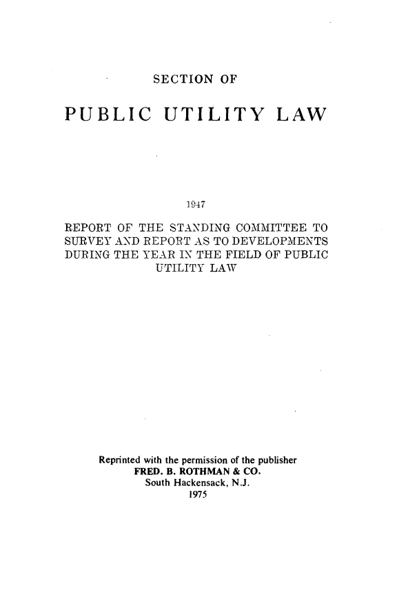 handle is hein.journals/pubutili35 and id is 1 raw text is: SECTION OF

PUBLIC UTILITY LAW
1947
REPORT OF THE STANDING COMMITTEE TO
SURVEY AND REPORT AS TO DEVELOPMENTS
DURING THE YEAR IN THE FIELD OF PUBLIC
UTILITY LAW

Reprinted with the permission of the publisher
FRED. B. ROTHMAN & CO.
South Hackensack, N.J.
1975


