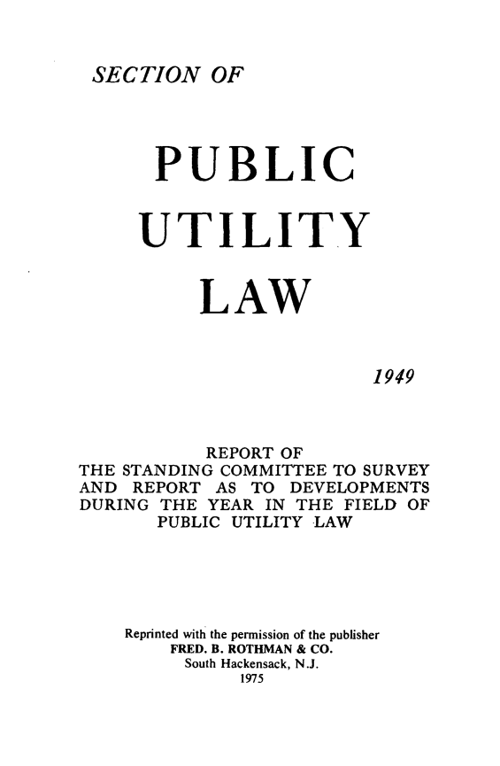 handle is hein.journals/pubutili37 and id is 1 raw text is: SECTION OF

PUBLIC
UTILITY
LAW
1949
REPORT OF
THE STANDING COMMITTEE TO SURVEY
AND REPORT AS TO DEVELOPMENTS
DURING THE YEAR IN THE FIELD OF
PUBLIC UTILITY LAW

Reprinted with the permission of the publisher
FRED. B. ROTHMAN & CO.
South Hackensack, N.J.
1975


