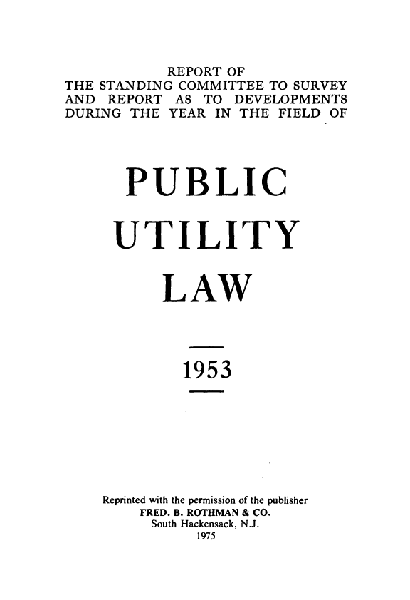 handle is hein.journals/pubutili41 and id is 1 raw text is: REPORT OF
THE STANDING COMMITTEE TO SURVEY
AND REPORT AS TO DEVELOPMENTS
DURING THE YEAR IN THE FIELD OF
PUBLIC
UTILITY
LAW
1953
Reprinted with the permission of the publisher
FRED. B. ROTHMAN & CO.
South Hackensack, N.J.
1975


