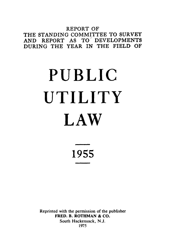 handle is hein.journals/pubutili43 and id is 1 raw text is: REPORT OF
THE STANDING COMMITTEE TO SURVEY
AND REPORT AS TO DEVELOPMENTS
DURING THE YEAR IN THE FIELD OF
PUBLIC
UTILITY
LAW
1955
Reprinted with the permission of the publisher
FRED. B. ROTHMAN & CO.
South Hackensack, N.J.
1975


