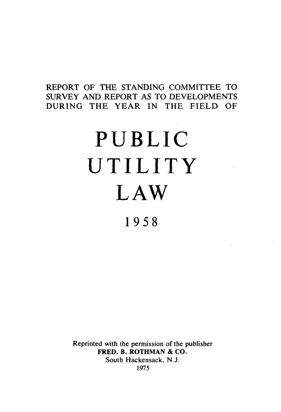 handle is hein.journals/pubutili46 and id is 1 raw text is: REPORT OF THE STANDING COMMITTEE TO
SURVEY AND REPORT AS TO DEVELOPMENTS
DURING THE YEAR IN THE FIELD OF
PUBLIC
UTILITY
LAW
1958
Reprinted with the permission of the publisher
FRED. B. ROTHMAN & CO.
South Hackensack, N.J.
1975


