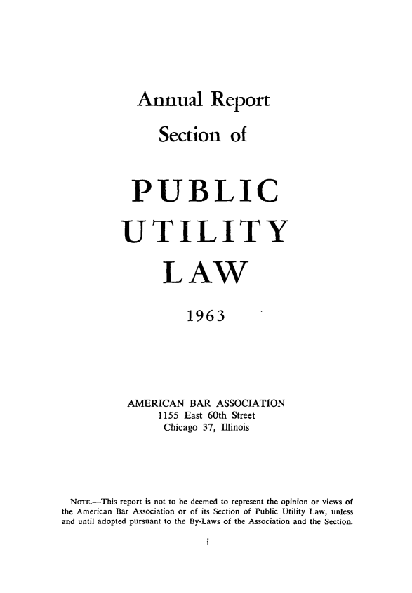 handle is hein.journals/pubutili51 and id is 1 raw text is: Annual Report
Section of
PUBLIC
UTILITY
LAW
1963
AMERICAN BAR ASSOCIATION
1155 East 60th Street
Chicago 37, Illinois

NOTE.-This report is not to be deemed to represent the opinion or views of
the American Bar Association or of its Section of Public Utility Law, unless
and until adopted pursuant to the By-Laws of the Association and the Section.

I


