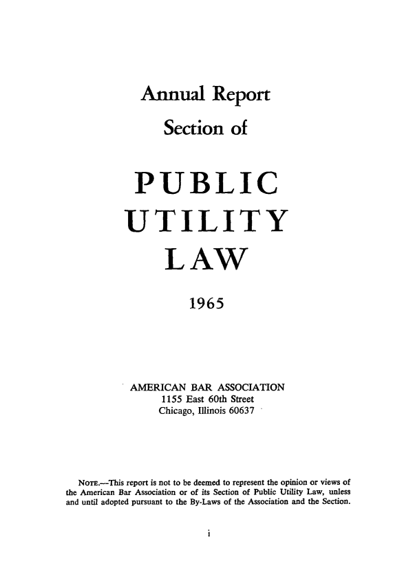 handle is hein.journals/pubutili53 and id is 1 raw text is: Annual Report
Section of
PUBLIC
UTILITY
LAW
1965
AMERICAN BAR ASSOCIATION
1155 East 60th Street
Chicago, Illinois 60637

NoTE.-This report is not to be deemed to represent the opinion or views of
the American Bar Association or of its Section of Public Utility Law, unless
and until adopted pursuant to the By-Laws of the Association and the Section.

I


