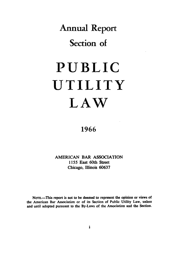 handle is hein.journals/pubutili54 and id is 1 raw text is: Annual Report
Section of
PUBLIC
UTILITY
LAW
1966
AMERICAN BAR ASSOCIATION
1155 East 60th Street
Chicago, Illinois 60637

NorE.-This report is not to be deemed to represent the opinion or views of
the American Bar Association or of its Section of Public Utility Law, unless
and until adopted pursuant to the By-Laws of the Association and the Section.

i


