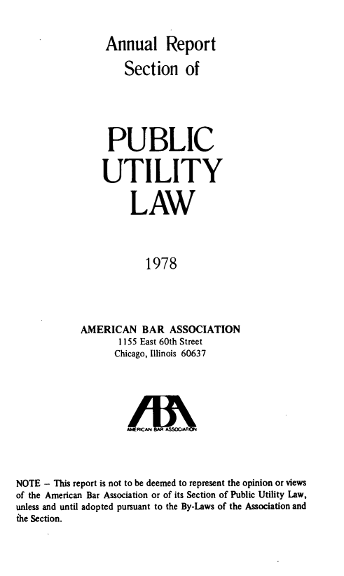 handle is hein.journals/pubutili66 and id is 1 raw text is: Annual Report
Section of
PUBLIC
UTILITY
LAW
1978
AMERICAN BAR ASSOCIATION
1155 East 60th Street
Chicago, Illinois 60637
AMIh 
NOTE - This report is not to be deemed to represent the opinion or views
of the American Bar Association or of its Section of Public Utility Law,
unless and until adopted pursuant to the By-Laws of the Association and
ihe Section.


