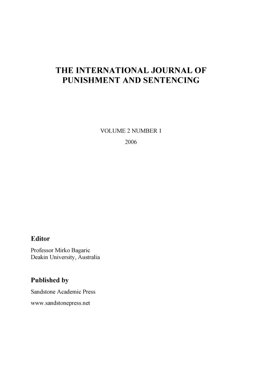 handle is hein.journals/punisen2 and id is 1 raw text is: THE INTERNATIONAL JOURNAL OF
PUNISHMENT AND SENTENCING
VOLUME 2 NUMBER 1
2006

Editor
Professor Mirko Bagaric
Deakin University, Australia
Published by
Sandstone Academic Press
www. sandstonepress.net



