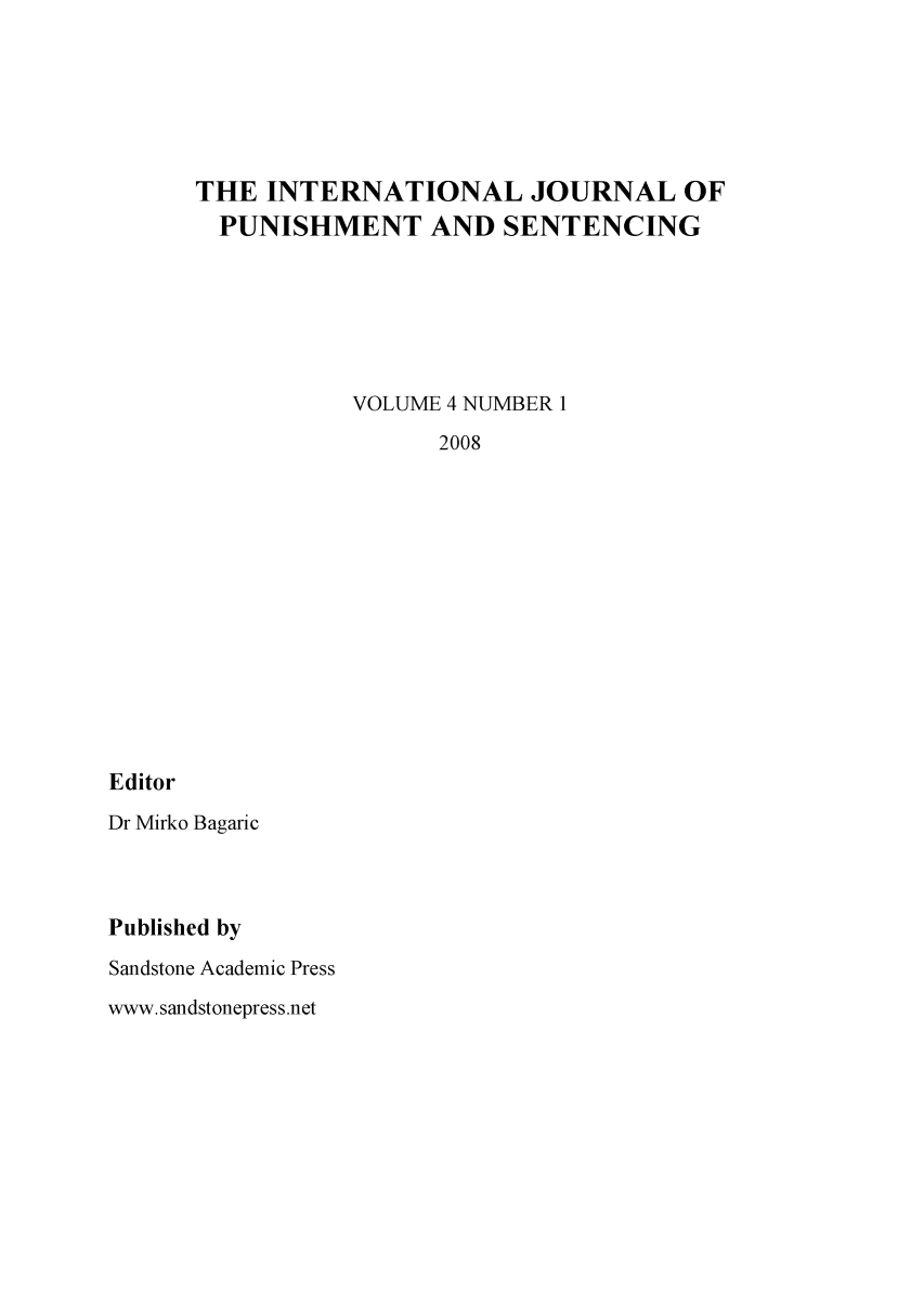 handle is hein.journals/punisen4 and id is 1 raw text is: THE INTERNATIONAL JOURNAL OF
PUNISHMENT AND SENTENCING
VOLUME 4 NUMBER 1
2008

Editor
Dr Mirko Bagaric
Published by
Sandstone Academic Press
www. sandstonepress.net


