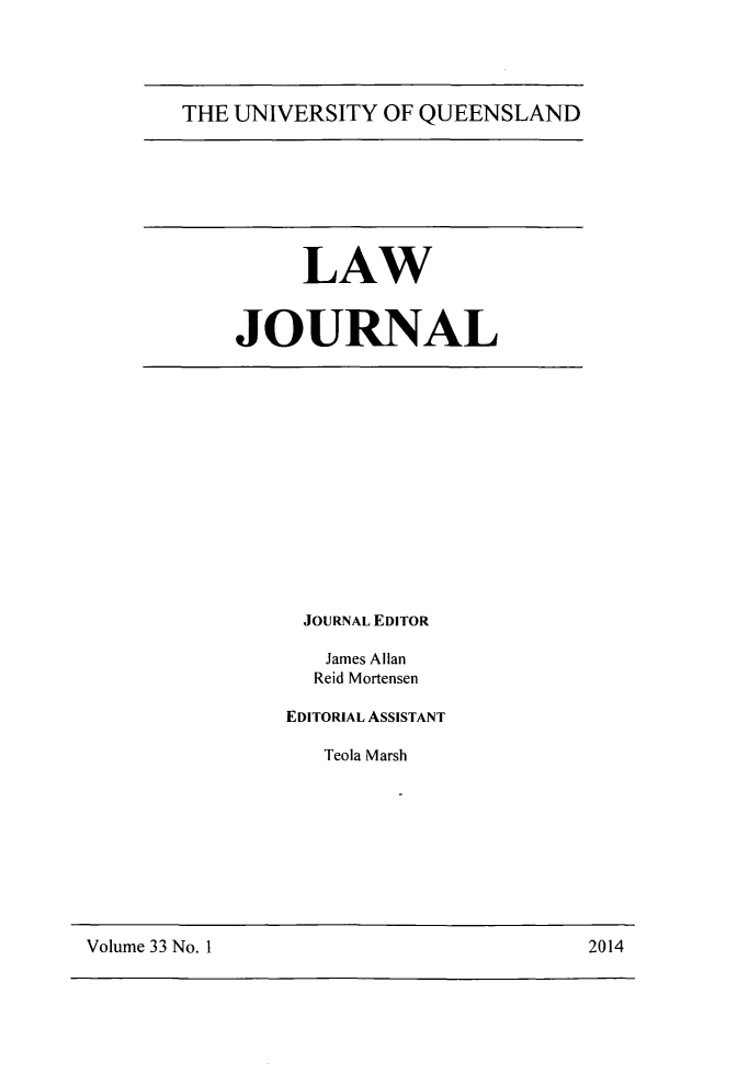 handle is hein.journals/qland33 and id is 1 raw text is: THE UNIVERSITY OF QUEENSLAND

LAW
JOURNAL

JOURNAL EDITOR
James Allan
Reid Mortensen
EDITORIAL ASSISTANT
Teola Marsh

Volume 33 No. 1                                             2014

Volume 33 No. 1I

2014


