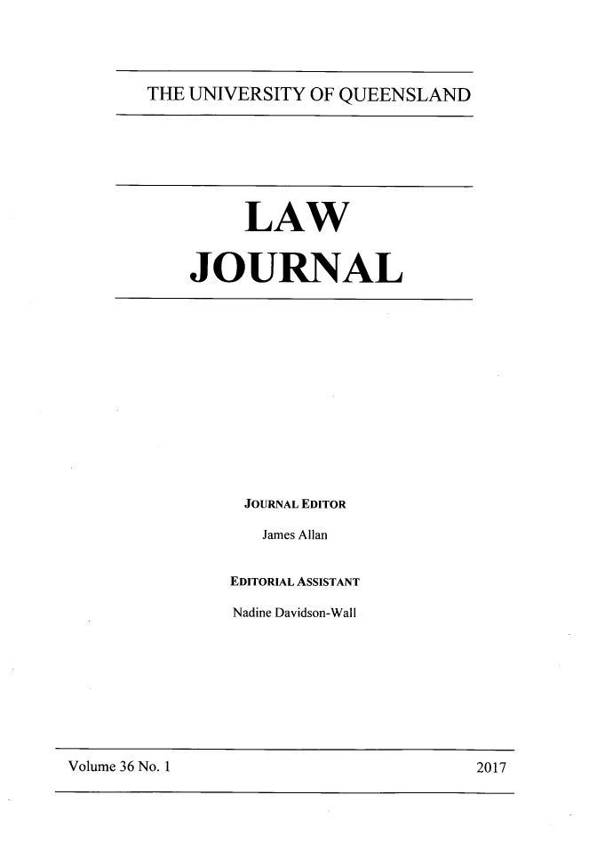 handle is hein.journals/qland36 and id is 1 raw text is: 




THE UNIVERSITY OF QUEENSLAND


     LAW


JOURNAL


JOURNAL EDITOR

   James Allan


EDITORIAL ASSISTANT

Nadine Davidson-Wall


Volume 36 No. 1                         2017


Volume 36 No. I


2017


