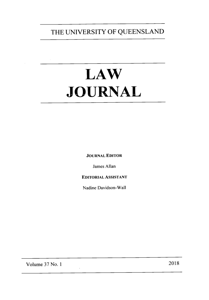 handle is hein.journals/qland37 and id is 1 raw text is: 




THE UNIVERSITY OF QUEENSLAND


     LAW


JOURNAL










      JOURNAL EDITOR

      James Allan

    EDITORIAL ASSISTANT

    Nadine Davidson-Wall


Volume 37 No. 1                         2018


2018


Volume 37 No. I


