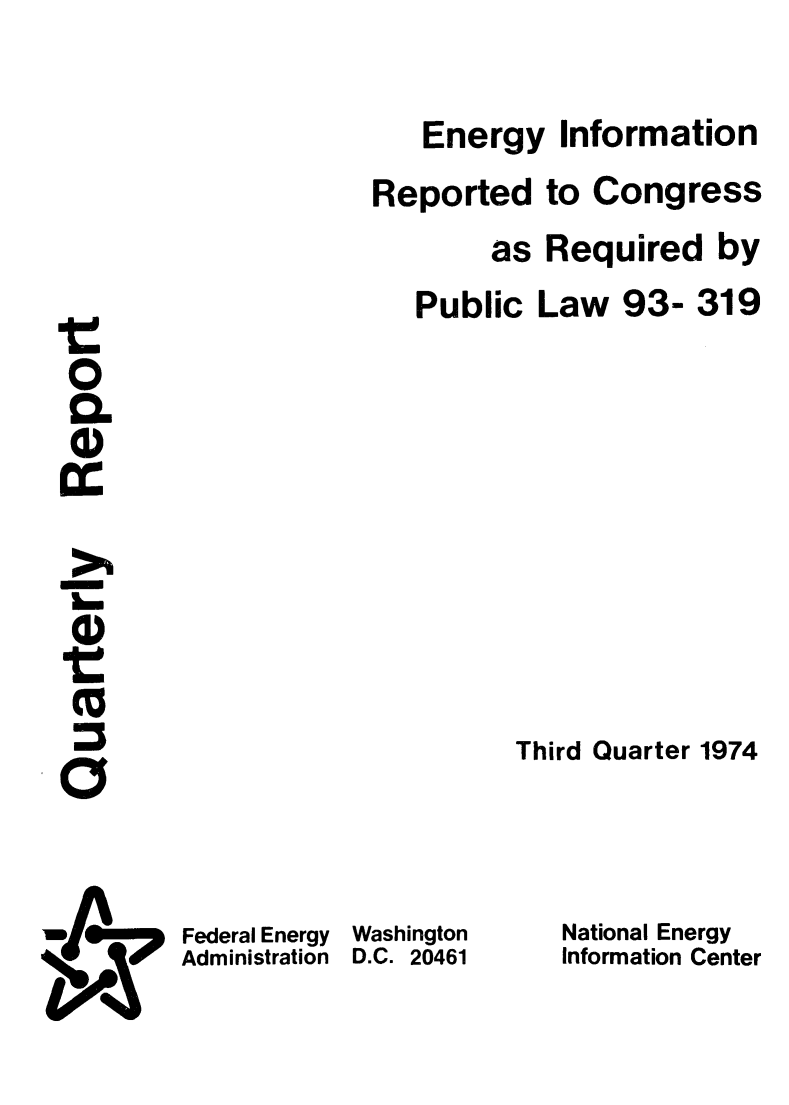 handle is hein.journals/quareni1974 and id is 1 raw text is: 

Energy   Information


Reported


to Congress


as  Required   by


Public


Law   93-  319


tM
0
O.




0)
tM

0


Federal Energy
Administration


Washington
D.C. 20461


National Energy
Information Center


Third Quarter 1974


I'7


