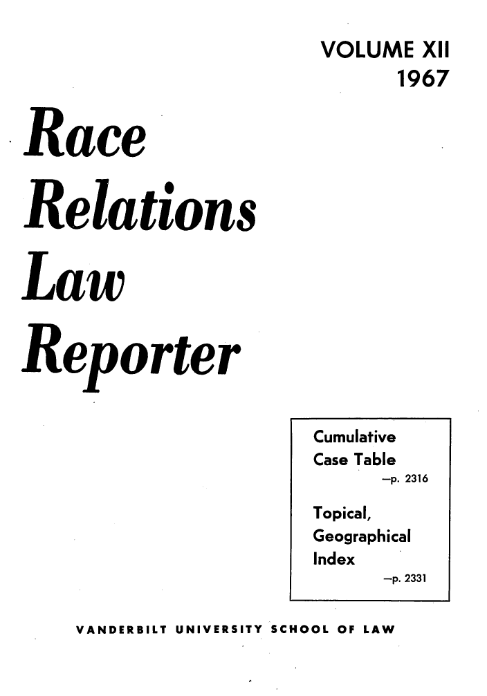 handle is hein.journals/rarelwre12 and id is 1 raw text is: VOLUME XII
1967
Race
Relations
Law
Reporter

VANDERBILT UNIVERSITY SCHOOL OF LAW

Cumulative
Case Table
-p. 2316
Topical,
Geographical
Index
-p. 2331


