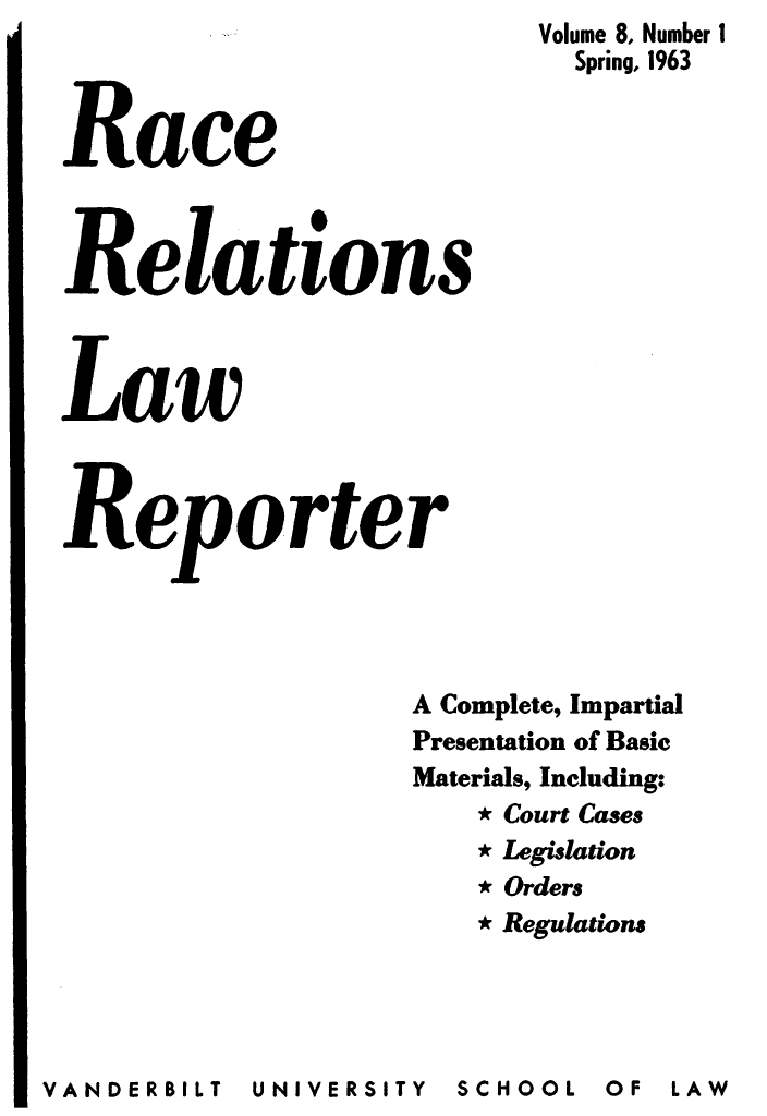 handle is hein.journals/rarelwre8 and id is 1 raw text is: Volume 8, Number I
Spring, 1963
Race
Relations
Law
Reporter
A Complete, Impartial
Presentation of Basic
Materials, Including:
 Court Cases
 Legislation
 Orders
* Regulations

UNIVERSITY  SCHOOL

OF LAW

V AN DE RB I LT


