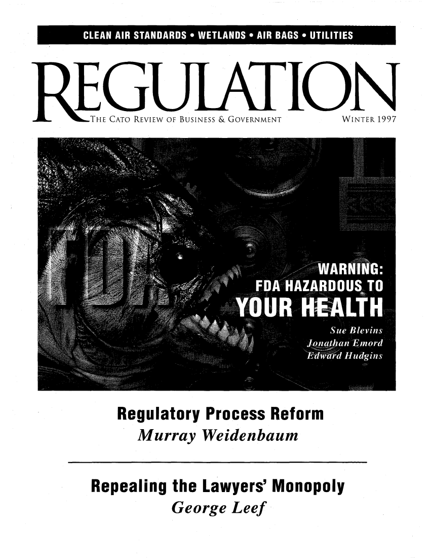 handle is hein.journals/rcatorbg20 and id is 1 raw text is: CLEAN AIR STANDARDS * WETLANDS * AIR BAGS UTILITIES
THE CATO REVIEW OF BUSINESS & GOVERNMENT  WINTER 1997

Regulatory Process Reform
Murray Weidenbaum

Repealing the Lawyers' Monopoly
George Leef


