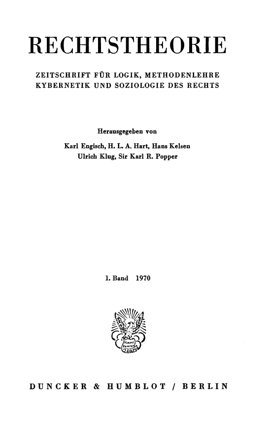 handle is hein.journals/recthori1 and id is 1 raw text is: 




RECHTSTHEORIE


ZEITSCHRIFT FOR LOGIK, METHODENLEHRE
KYBERNETIK UND SOZIOLOGIE DES RECHTS





            Herausgegeben von

      Karl Engisch, H. L. A. Hart, Hans Kelsen
        Ulrich King, Sir Karl R. Popper















             1. Band 1970


DUNCKER & HUMBLOT / BERLIN



