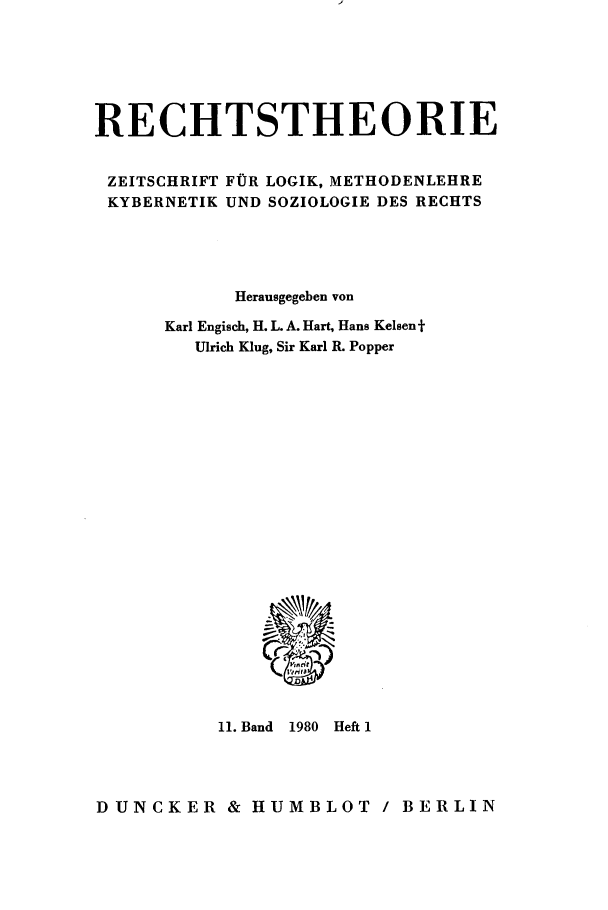 handle is hein.journals/recthori11 and id is 1 raw text is: 






RECHTSTHEORIE


ZEITSCHRIFT FUR LOGIK, METHODENLEHRE
KYBERNETIK UND SOZIOLOGIE DES RECHTS





            Herausgegeben von

      Karl Engisch, H. L.A. Hart, Hans Kelsent
         Ulrich Klug, Sir Karl R. Popper



















               Uwi


11. Band 1980


Heft 1


DUNCKER & HUMBLOT / BERLIN


