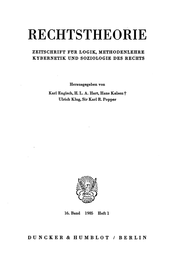 handle is hein.journals/recthori16 and id is 1 raw text is: 






RECHTSTHEORIE


ZEITSCHRIFT FUR LOGIK, METHODENLEHRE
KYBERNETIK UND SOZIOLOGIE DES RECHTS




            Herausgegeben von

      Karl Engisch, H. L. A. Hart, Hans Kelsent
         Ulrich Klug, Sir Karl R. Popper


16. Band 1985


Heft 1


DUNCKER & HUMBLOT / BERLIN


