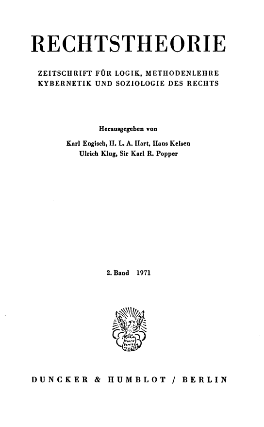 handle is hein.journals/recthori2 and id is 1 raw text is: 




RECHTSTHEORIE


ZEITSCHRIFT FOR LOGIK, METHODENLEHRE
KYBERNETIK UND SOZIOLOGIE DES RECHTS





            Herausgegeben von

      Karl Engiscb, H. L. A. Hart, Hans Kelsen
        Ulrich Kiug, Sir Karl R. Popper














             2. Band  1971













DUNCKER & HUMBLOT / BERLIN


