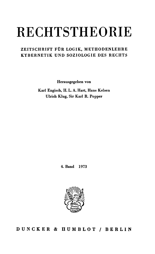 handle is hein.journals/recthori4 and id is 1 raw text is: 






RECHTSTHEORIE


ZEITSCHRIFT FOR LOGIK, METHODENLEHRE
KYBERNETIK UND SOZIOLOGIE DES RECHTS





            Herausgegeben von

      Karl Engisch, H. L. A. Hart, Hans Kelsen
         Ulrich Klug, Sir Karl R. Popper















             4. Band 1973








                 AnD


DUNCKER & HUMBLOT / BERLIN


