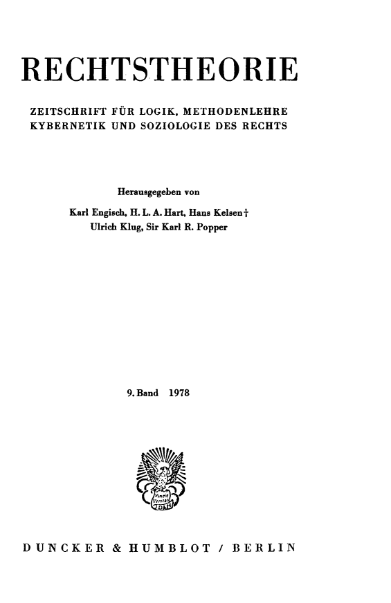 handle is hein.journals/recthori9 and id is 1 raw text is: 





RECHTSTHEORIE


ZEITSCHRIFT FOR LOGIK, METHODENLEHRE
KYBERNETIK UND SOZIOLOGIE DES RECHTS





            Herausgegeben von

      Karl Engisch, H. L. A. Hart, Hans Kelsent
        Ulrich Klug, Sir Karl R. Popper














             9.Band  1978













DUNCKER & HUMBLOT / BERLIN


