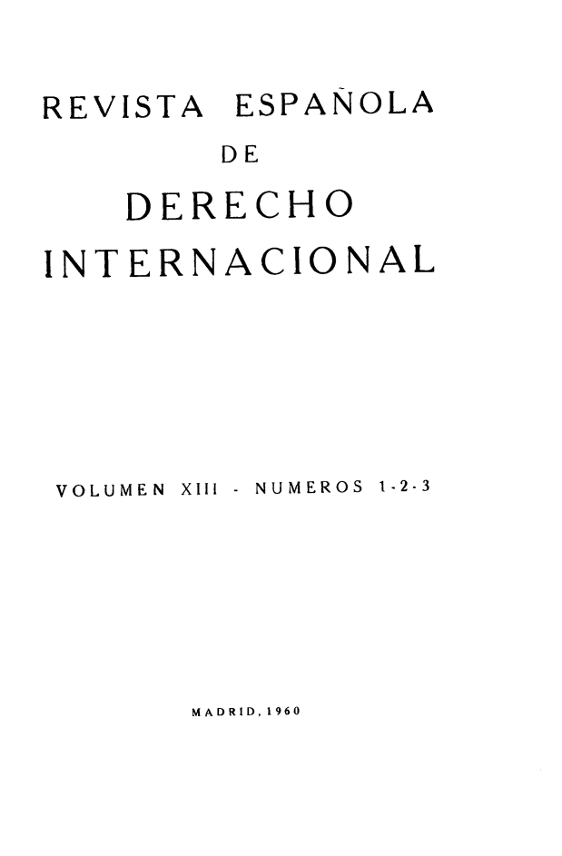 handle is hein.journals/redi13 and id is 1 raw text is: 


REVISTA ESPAÑOLA
        DE

    DERECHO

INTERNACIONAL


VOLUMEN XIII


NUMEROS 1-2-3


MADRID, 1960


