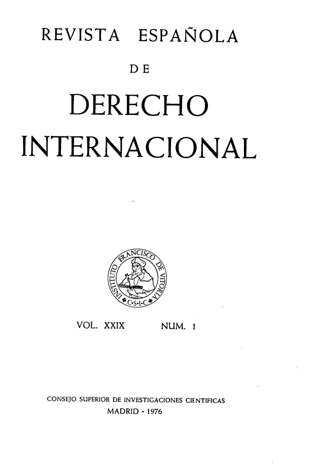 handle is hein.journals/redi29 and id is 1 raw text is: 

  REVISTA ESPAÑOLA


             DE


      DERECHO


INTERNACIONAL


VOL. XXIX


NUM. 1


CONSEJO SUPERIOR DE INVESTIGACIONES CIENTIFICAS
       MADRID - 1976


