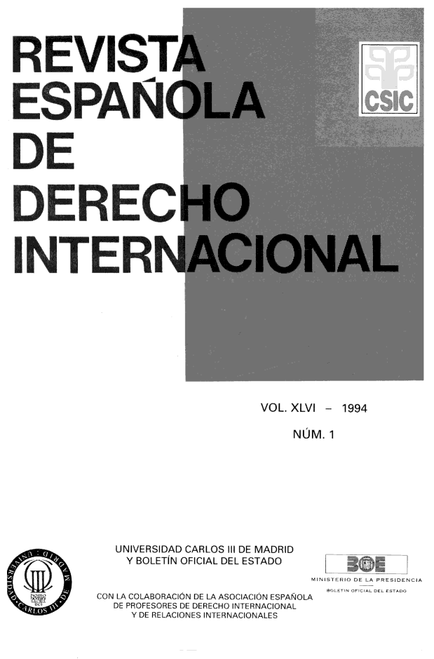 handle is hein.journals/redi46 and id is 1 raw text is: 



REVIST


ESPAN(



DE



DE REC



¡NTERN


VOL. XLVI - 1994


NUM. 1


  UNIVERSIDAD CARLOS 1I1 DE MADRID
    Y BOLETÍN OFICIAL DEL ESTADO
                            MI.NI TERIO DE LA PRESIDENCIA
CON LA COLABORACIÓN DE LA ASOCIACION ESPAÑOLA
  DE PROFESORES DE DERECHO INTERNACIONAL
    Y DE RELACIONES INTERNACIONALES


