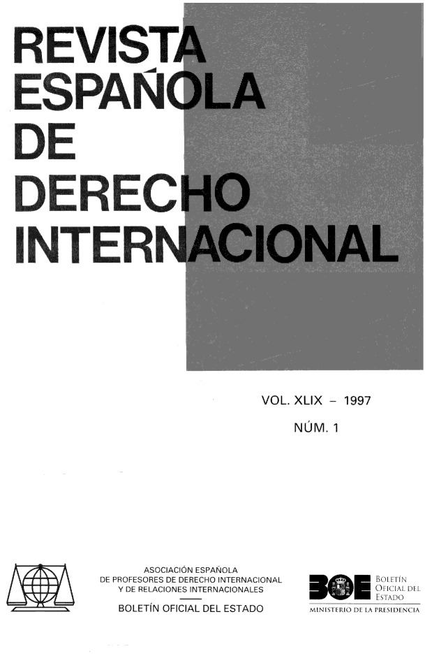handle is hein.journals/redi49 and id is 1 raw text is: 



REVIST4



ESPAÑ(



DE



DEREC



UNTERN


VOL. XLIX - 1997


NUM. 1


     ASOCIACION ESPANOLA
DE PROFESORES DE DERECHO INTERNACIONAL
  Y DE RELACIONES INTERNACIONALES
  BOLETÍN OFICIAL DEL ESTADO


      ()í¡ICIAI DEI
        E STADO
MINISTERIO DE LA PRESIDENCIA


..................
55ý,z


