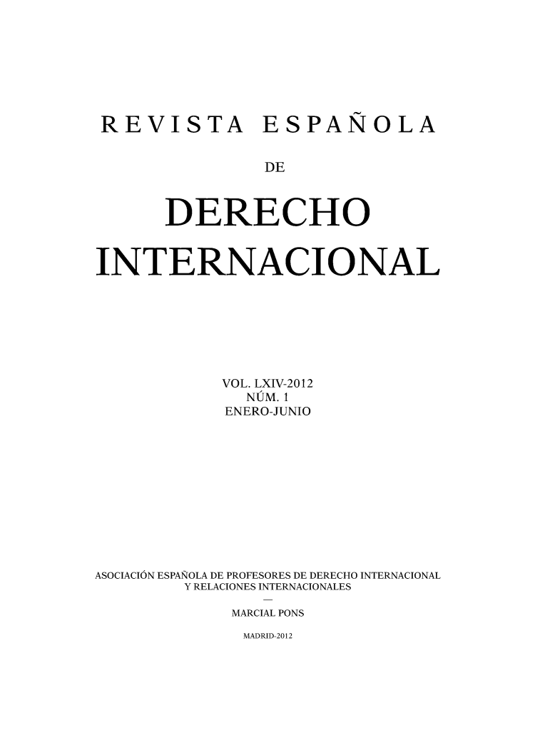 handle is hein.journals/redi64 and id is 1 raw text is: 








REVISTA ESPAÑOLA


                DE



       DERECHO



INTERNACIONAL








            VOL. LXIV-2012
              NÚM. 1
            ENERO-JUNIO












ASOCIACIÓN ESPAÑOLA DE PROFESORES DE DERECHO INTERNACIONAL
        Y RELACIONES INTERNACIONALES

             MARCIAL PONS


MADRID-2012


