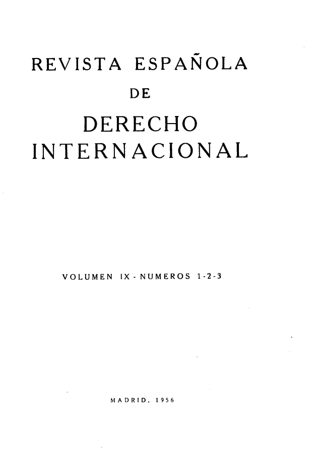 handle is hein.journals/redi9 and id is 1 raw text is: 

REVISTA ESPAÑOLA
         DE

    DERECHO


INTERN


ACIONAL


VOLUMEN  IX - NUMEROS 1-2-3


MADRID, 1956


