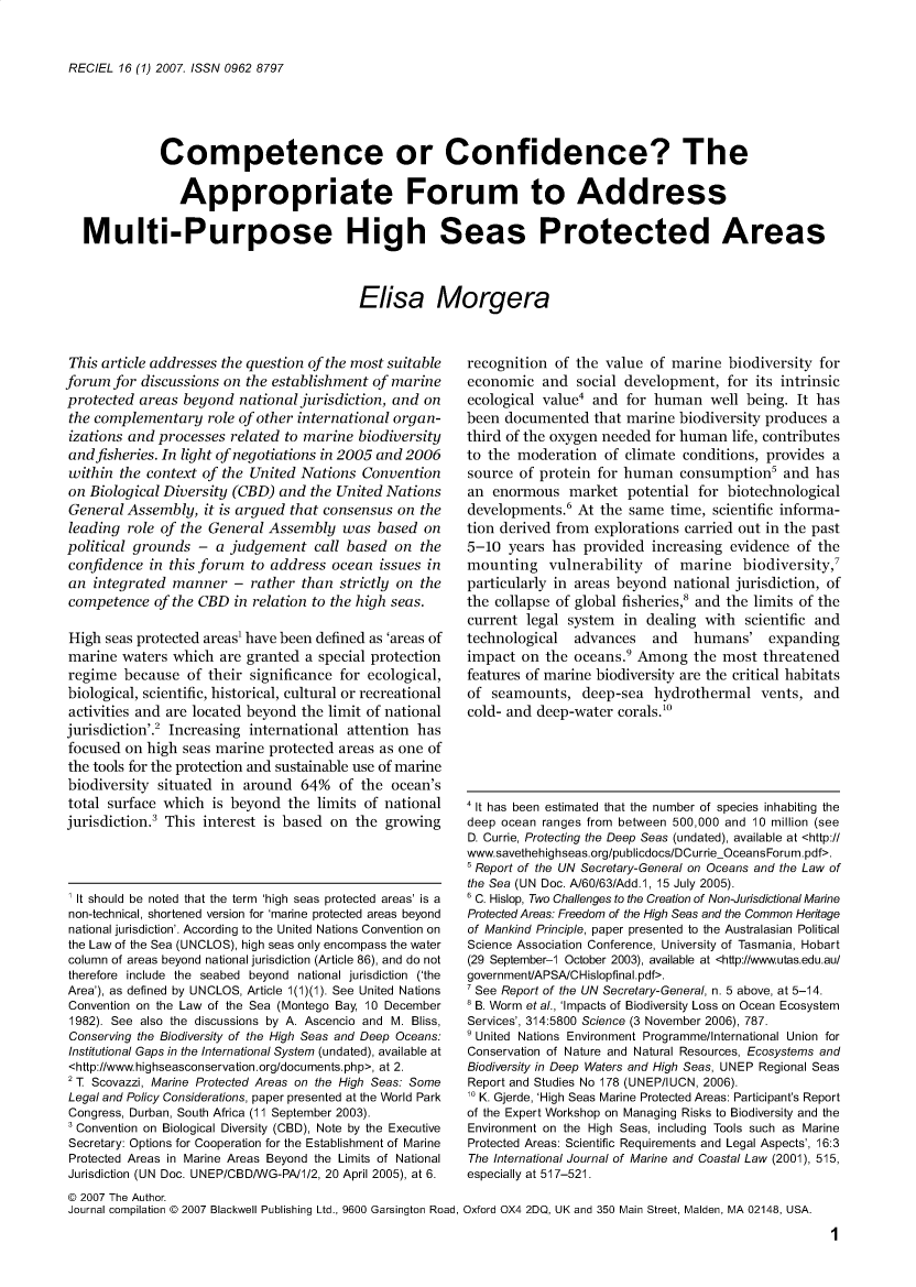 handle is hein.journals/reel16 and id is 1 raw text is: 


RECIEL 16 (1) 2007. ISSN 0962 8797


           Competence or Confidence? The

              Appropriate Forum to Address

Multi-Purpose High Seas Protected Areas



                                        Elisa Morgera


This article addresses the question of the most suitable
forum  for discussions on the establishment of marine
protected  areas beyond  national jurisdiction, and on
the complementary   role of other international organ-
izations and processes  related to marine biodiversity
and fisheries. In light of negotiations in 2005 and 2006
within  the context of the United Nations  Convention
on Biological Diversity (CBD)  and the United Nations
General  Assembly,  it is argued that consensus on the
leading  role of the General Assembly   was  based on
political grounds  -  a judgement   call based on  the
confidence  in this forum  to address ocean  issues in
an  integrated manner   -  rather than strictly on the
competence   of the CBD in relation to the high seas.

High  seas protected areas' have been defined as 'areas of
marine  waters which  are granted a special protection
regime  because  of their significance for ecological,
biological, scientific, historical, cultural or recreational
activities and are located beyond the limit of national
jurisdiction'.2 Increasing international attention has
focused  on high seas marine protected areas as one of
the tools for the protection and sustainable use of marine
biodiversity situated in  around  64%  of the  ocean's
total surface which  is beyond  the limits of national
jurisdiction.3 This interest is based on  the growing




1 It should be noted that the term 'high seas protected areas' is a
non-technical, shortened version for 'marine protected areas beyond
national jurisdiction'. According to the United Nations Convention on
the Law of the Sea (UNCLOS), high seas only encompass the water
column of areas beyond national jurisdiction (Article 86), and do not
therefore include the seabed beyond national jurisdiction ('the
Area'), as defined by UNCLOS, Article 1(1)(1). See United Nations
Convention on the Law of the Sea (Montego Bay, 10 December
1982). See also the discussions by A. Ascencio and M. Bliss,
Conserving the Biodiversity of the High Seas and Deep Oceans:
Institutional Gaps in the International System (undated), available at
<http://www.highseasconservation.org/documents.php>, at 2.
2 T Scovazzi, Marine Protected Areas on the High Seas: Some
Legal and Policy Considerations, paper presented at the World Park
Congress, Durban, South Africa (11 September 2003).
3 Convention on Biological Diversity (CBD), Note by the Executive
Secretary: Options for Cooperation for the Establishment of Marine
Protected Areas in Marine Areas Beyond the Limits of National
Jurisdiction (UN Doc. UNEP/CBD/WG-PA/1/2, 20 April 2005), at 6.
@ 2007 The Author.
Journal compilation @ 2007 Blackwell Publishing Ltd., 9600 Garsington Road,


recognition  of the value of marine   biodiversity for
economic   and  social development,  for its intrinsic
ecological value' and  for human   well being. It has
been documented   that marine biodiversity produces a
third of the oxygen needed for human  life, contributes
to the moderation   of climate conditions, provides a
source  of protein for human   consumption'  and  has
an  enormous   market  potential for biotechnological
developments.6  At the same  time, scientific informa-
tion derived from explorations carried out in the past
5-10  years has  provided  increasing evidence of the
mounting vulnerability of marine biodiversity,
particularly in areas beyond  national jurisdiction, of
the collapse of global fisheries,' and the limits of the
current  legal system  in dealing with  scientific and
technological  advances and humans' expanding
impact  on the oceans.9 Among the most threatened
features of marine biodiversity are the critical habitats
of  seamounts,   deep-sea  hydrothermal   vents,  and
cold- and deep-water  corals.o


4 It has been estimated that the number of species inhabiting the
deep ocean ranges from between 500,000 and 10 million (see
D. Currie, Protecting the Deep Seas (undated), available at <http://
www.savethehighseas.org/publicdocs/DCurrieOceansForum.pdf>.
' Report of the UN Secretary-General on Oceans and the Law of
the Sea (UN Doc. A/60/63/Add.1, 15 July 2005).
6 C. Hislop, Two Challenges to the Creation of Non-Jurisdictional Marine
Protected Areas: Freedom of the High Seas and the Common Heritage
of Mankind Principle, paper presented to the Australasian Political
Science Association Conference, University of Tasmania, Hobart
(29 September-1 October 2003), available at <http://www.utas.edu.aul
government/APSA/CHislopfinal.pdf>.
  See Report of the UN Secretary-General, n. 5 above, at 5-14.
  8 B. Worm et al., 'Impacts of Biodiversity Loss on Ocean Ecosystem
  Services', 314:5800 Science (3 November 2006), 787.
  9 United Nations Environment Programme/International Union for
  Conservation of Nature and Natural Resources, Ecosystems and
  Biodiversity in Deep Waters and High Seas, UNEP Regional Seas
  Report and Studies No 178 (UNEP/IUCN, 2006).
  10 K. Gjerde, 'High Seas Marine Protected Areas: Participant's Report
  of the Expert Workshop on Managing Risks to Biodiversity and the
  Environment on the High Seas, including Tools such as Marine
  Protected Areas: Scientific Requirements and Legal Aspects', 16:3
  The International Journal of Marine and Coastal Law (2001), 515,
  especially at 517-521.

Oxford OX4 2DQ, UK and 350 Main Street, Maiden, MA 02148, USA.

                                                     1


