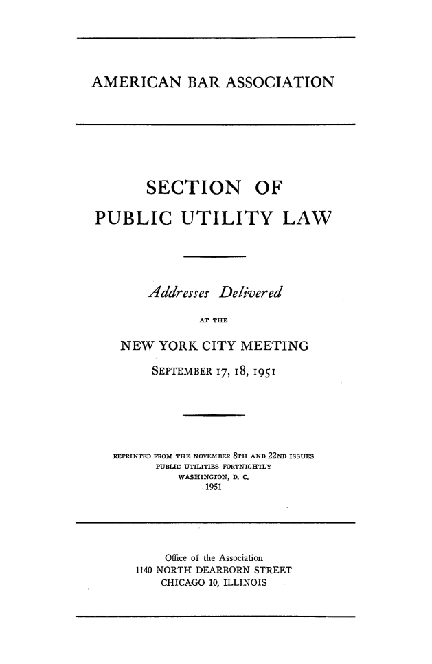 handle is hein.journals/repanme1951 and id is 1 raw text is: AMERICAN BAR ASSOCIATION

SECTION OF
PUBLIC UTILITY LAW
Addresses Delivered
AT THE
NEW YORK CITY MEETING
SEPTEMBER 17, 18, 1951
REPRINTED FROM THE NOVEMBER 8TH AND 22ND ISSUES
PUBLIC UTILITIES FORTNIGHTLY
WASHINGTON, D. C.
1951

Office of the Association
1140 NORTH DEARBORN STREET
CHICAGO 10, ILLINOIS


