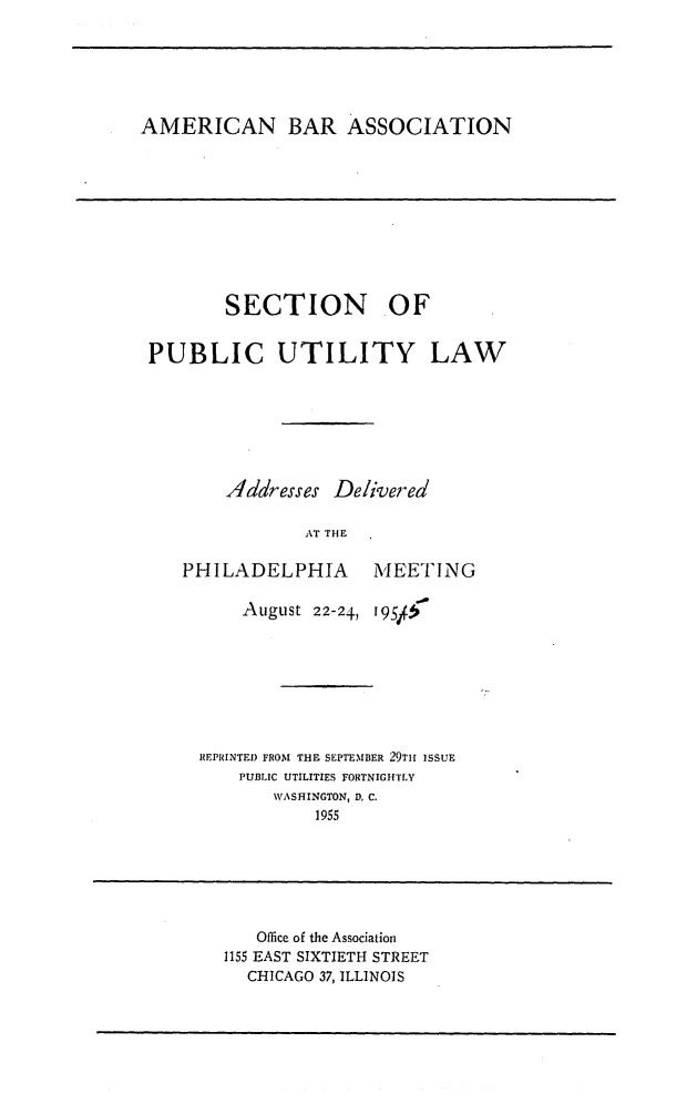 handle is hein.journals/repanme1955 and id is 1 raw text is: AMERICAN BAR ASSOCIATION

SECTION     OF
PUBLIC UTILITY LAW
Addresses Delivered
AT THE
PHILADELPHIA MEETING

August 22-24, I95/
REPRINTED FROM THE SEPTEMBER 29TH ISSUE
PUBLIC UTILITIES FORTNIGHTLY
WASHINGTON, D. C.
1955

Oflice of the Association
1155 EAST SIXTIETH STREET
CHICAGO 37, ILLINOIS


