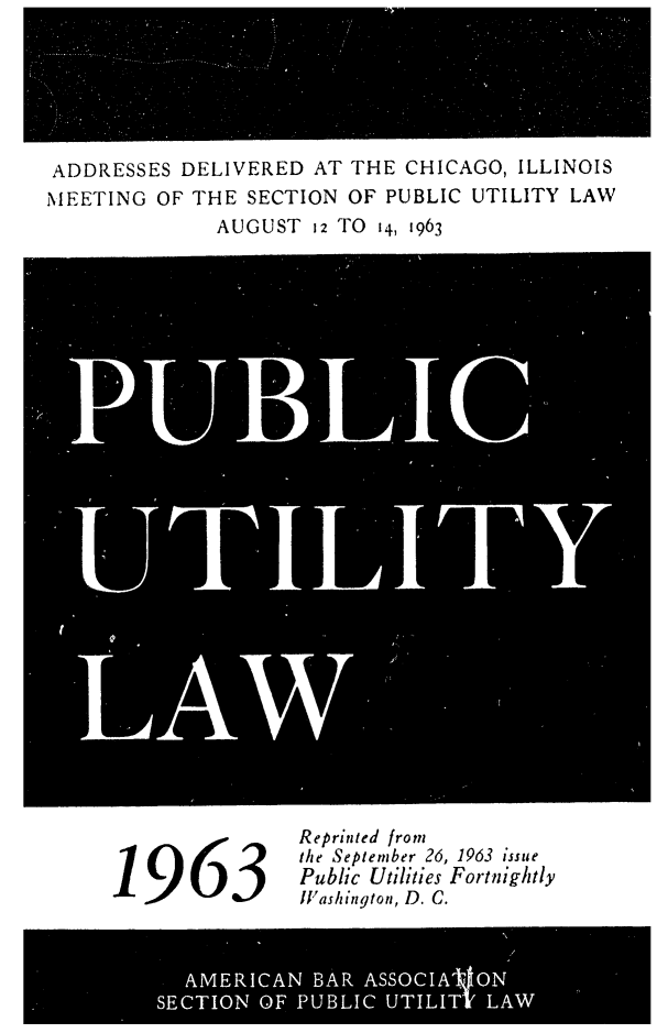 handle is hein.journals/repanme1963 and id is 1 raw text is: ADDRESSES DELIVERED AT THE CHICAGO, ILLINOIS
MEETING OF THE SECTION OF PUBLIC UTILITY LAW
AUGUST  12 TO  14, 1963
LAW

Reprinted from
the September 26, 1963 issue
1963                  Washington, D. C.

AMERICAN BAR ASSOCIA ON
SECTION OF PUBLIC UTILITe LAW


