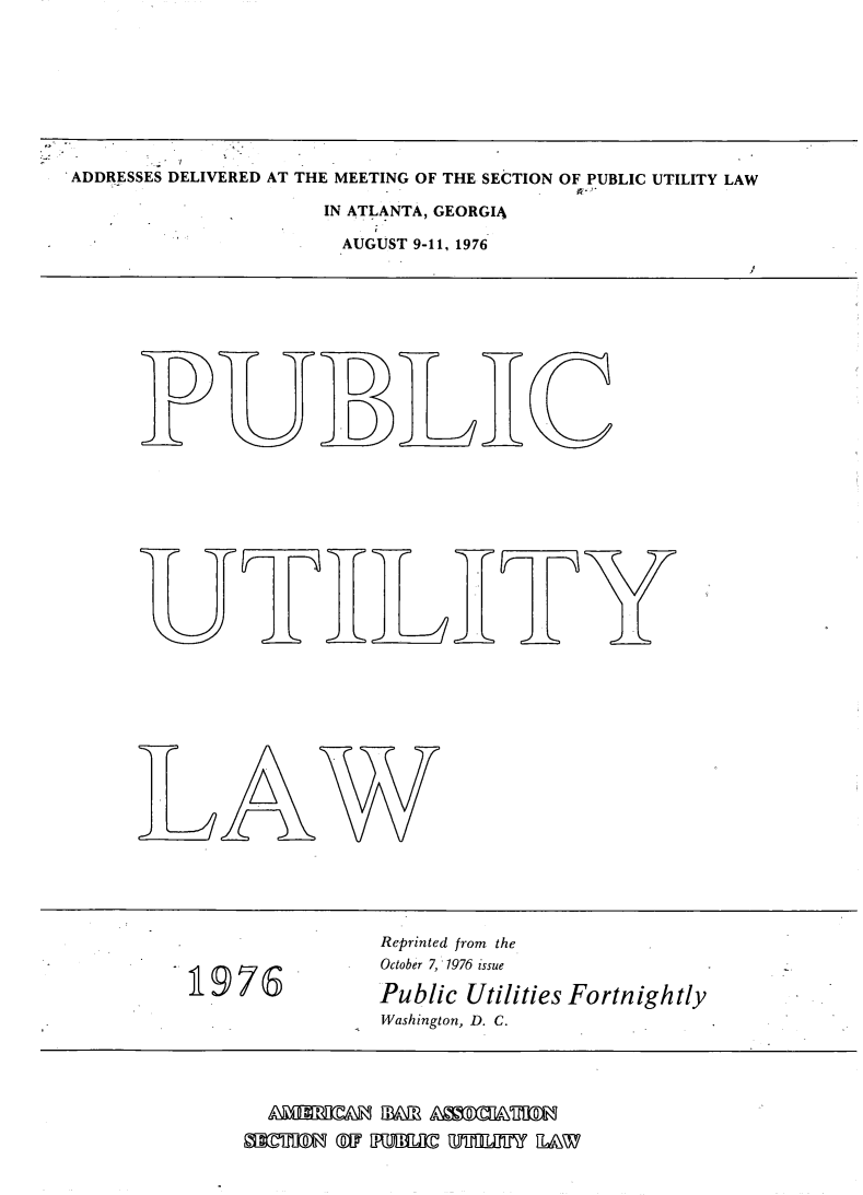 handle is hein.journals/repanme1976 and id is 1 raw text is: ADDRESSES DELIVERED AT THE MEETING OF THE SECTION OF PUBLIC UTILITY LAW
IN ATLANTA, GEORGIA
AUGUST 9-11, 1976

D
LIE

AW

Reprinted from the
October 7, 1976 issue
1976                    Public Utilities Fortnightly
Washington, D. C.

lEI91  1 Im l  1lEl  IAW


