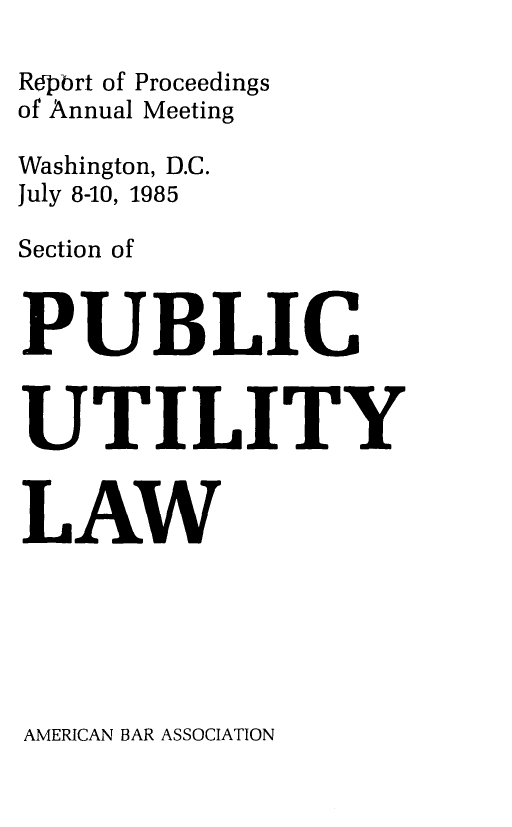 handle is hein.journals/repanme1985 and id is 1 raw text is: Repbrt of Proceedings
of Annual Meeting
Washington, D.C.
July 8-10, 1985
Section of
PU BLIC
UTILITY
LAW

AMERICAN BAR ASSOCIATION


