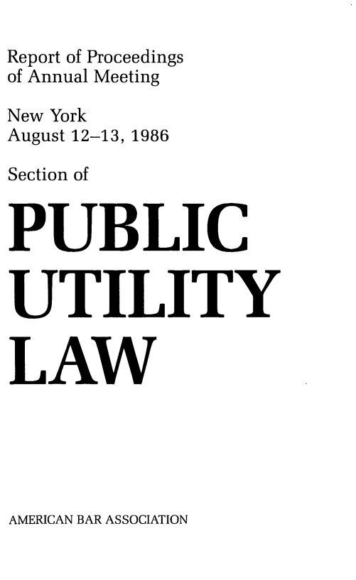 handle is hein.journals/repanme1986 and id is 1 raw text is: Report of Proceedings
of Annual Meeting
New York
August 12-13, 1986
Section of
PUBLIC
UTILITY
LAW

AMERICAN BAR ASSOCIATION



